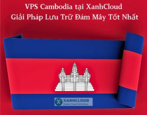 VPS Cambodia tại XanhCloud Giải Pháp Lưu Trữ Đám Mây Tốt Nhất