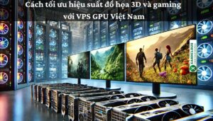 Cách tối ưu hiệu suất đồ họa 3D và gaming với VPS GPU Việt Nam