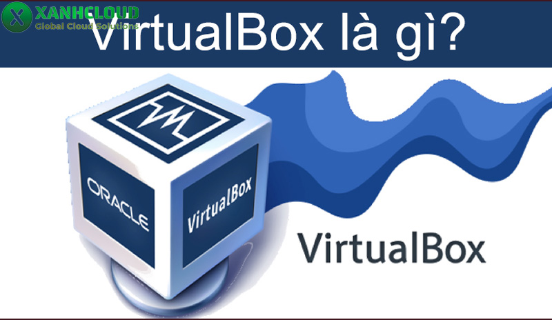 VirtualBox là gì? Tính năng, cách cài đặt và sử dụng VirtualBox
